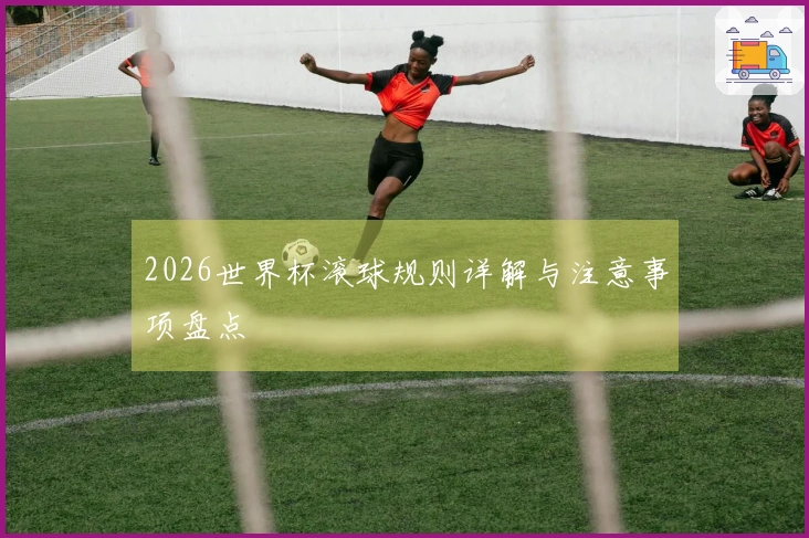 2026世界杯滚球规则详解与注意事项盘点