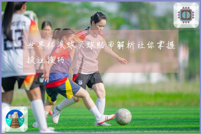 世界杯滚球买球赔率解析让你掌握投注技巧