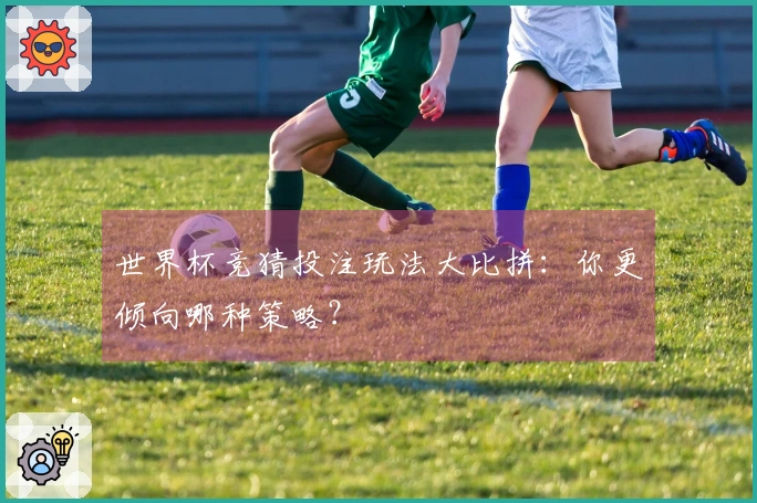 世界杯竞猜投注玩法大比拼:你更倾向哪种策略?
