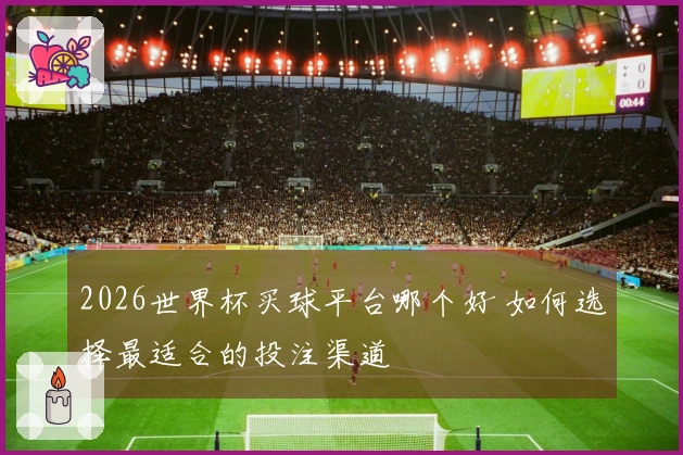 2026世界杯买球平台哪个好 如何选择最适合的投注渠道
