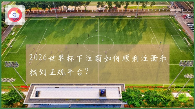 2026世界杯下注前如何顺利注册和找到正规平台？