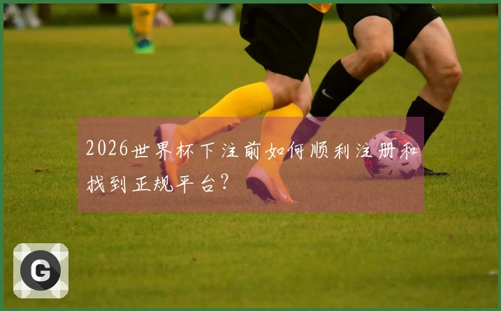 2026世界杯下注前如何顺利注册和找到正规平台？