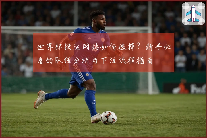 世界杯投注网站如何选择？新手必看的队伍分析与下注流程指南