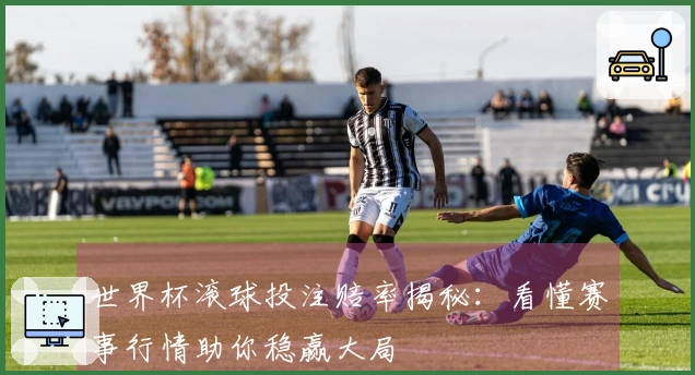 世界杯滚球投注赔率揭秘：看懂赛事行情助你稳赢大局