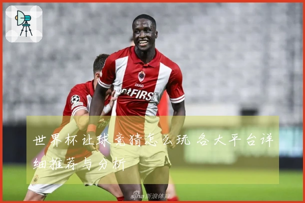 世界杯让球竞猜怎么玩 各大平台详细推荐与分析