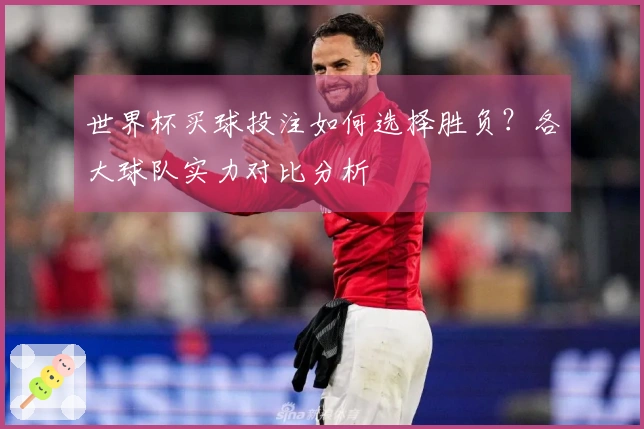 世界杯买球投注如何选择胜负？各大球队实力对比分析