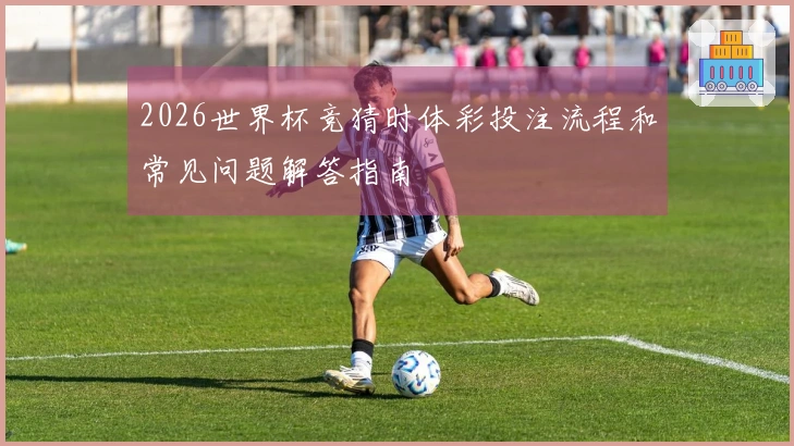2026世界杯竞猜时体彩投注流程和常见问题解答指南
