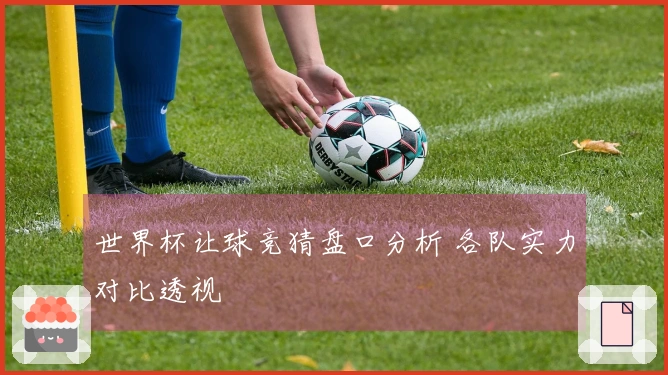 世界杯让球竞猜盘口分析 各队实力对比透视