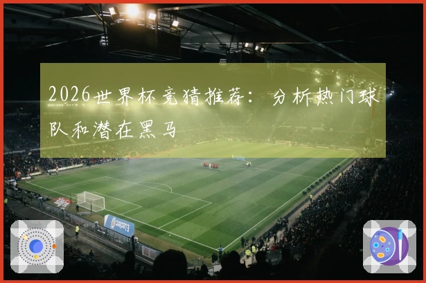 2026世界杯竞猜推荐：分析热门球队和潜在黑马