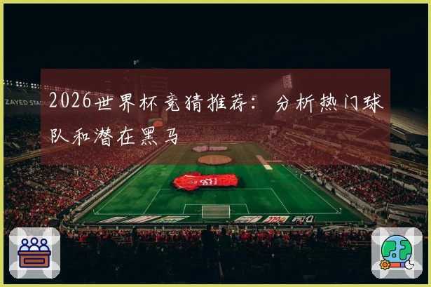 2026世界杯竞猜推荐:分析热门球队和潜在黑马