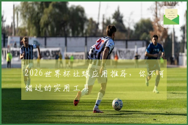 2026世界杯让球应用推荐，你不可错过的实用工具