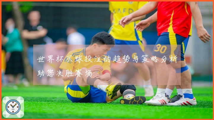 世界杯买球投注的趋势与策略分析助您决胜赛场