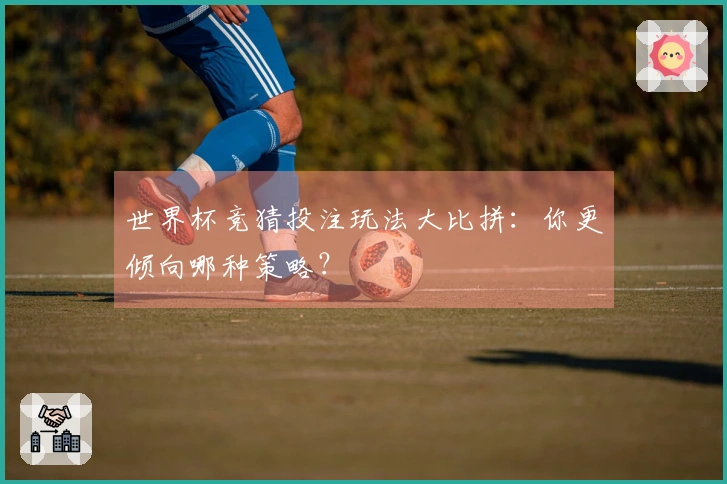 世界杯竞猜投注玩法大比拼：你更倾向哪种策略？